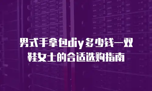 男式手拿包diy多少钱一双鞋女士的合适选购指南