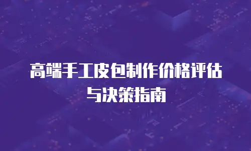 高端手工皮包制作价格评估与决策指南