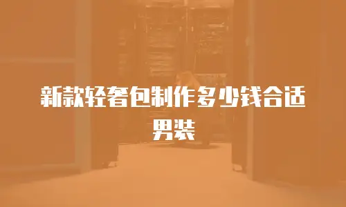 新款轻奢包制作多少钱合适男装