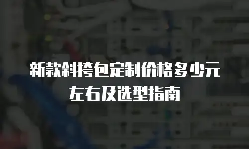 新款斜挎包定制价格多少元左右及选型指南