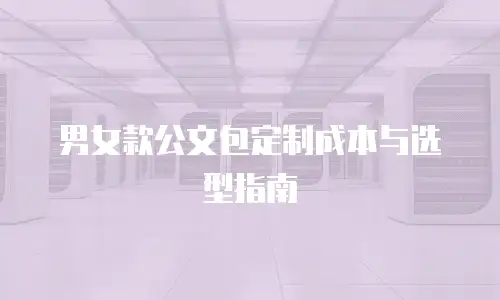 男女款公文包定制成本与选型指南