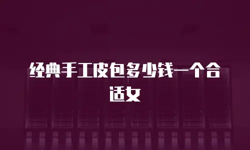 经典手工皮包多少钱一个合适女