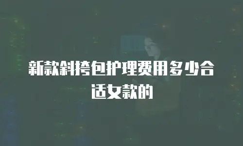 新款斜挎包护理费用多少合适女款的