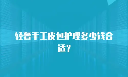 轻奢手工皮包护理多少钱合适？