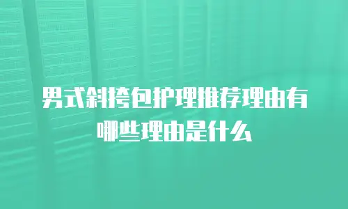 男式斜挎包护理推荐理由有哪些理由是什么