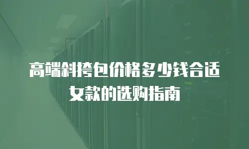 高端斜挎包价格多少钱合适女款的选购指南