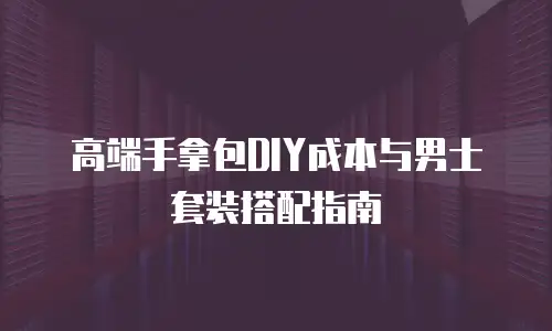 高端手拿包DIY成本与男士套装搭配指南
