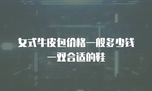 女式牛皮包价格一般多少钱一双合适的鞋
