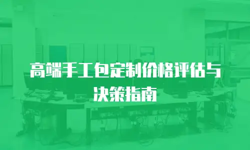 高端手工包定制价格评估与决策指南