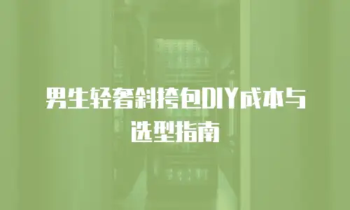 男生轻奢斜挎包DIY成本与选型指南