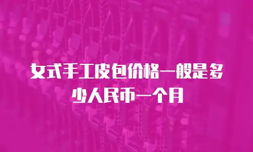 女式手工皮包价格一般是多少人民币一个月