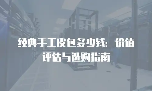 经典手工皮包多少钱：价值评估与选购指南