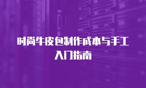 时尚牛皮包制作成本与手工入门指南