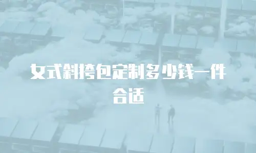 女式斜挎包定制多少钱一件合适