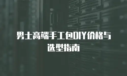 男士高端手工包DIY价格与选型指南