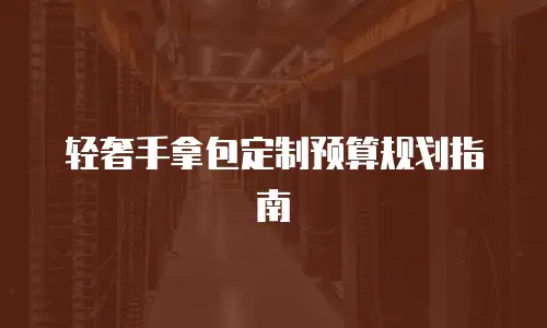 轻奢手拿包定制预算规划指南