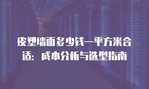 皮塑墙面多少钱一平方米合适：成本分析与选型指南