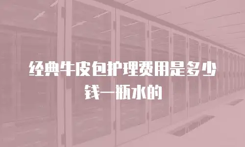 经典牛皮包护理费用是多少钱一瓶水的