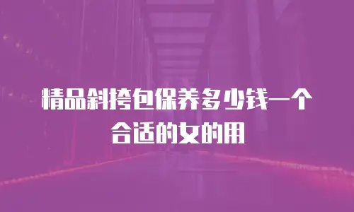 精品斜挎包保养多少钱一个合适的女的用