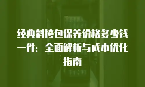 经典斜挎包保养价格多少钱一件：全面解析与成本优化指南