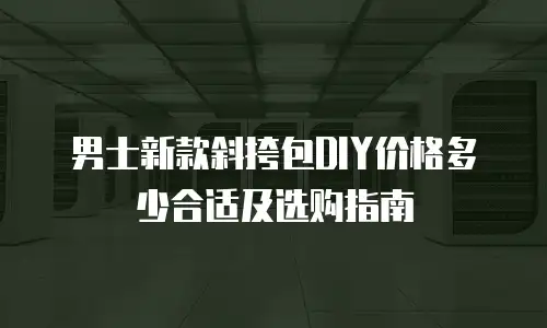 男士新款斜挎包DIY价格多少合适及选购指南