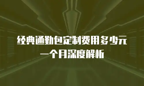 经典通勤包定制费用多少元一个月深度解析