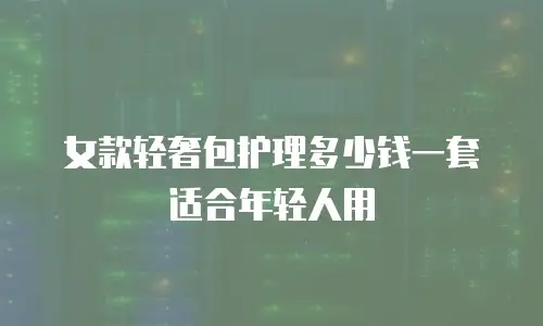 女款轻奢包护理多少钱一套适合年轻人用