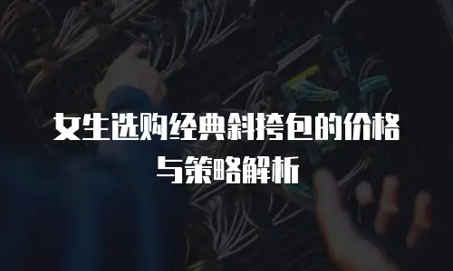女生选购经典斜挎包的价格与策略解析