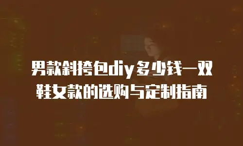 男款斜挎包diy多少钱一双鞋女款的选购与定制指南
