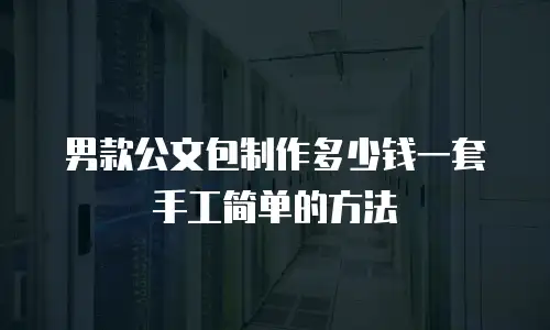 男款公文包制作多少钱一套手工简单的方法