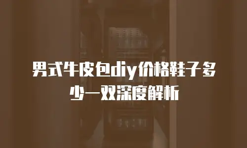 男式牛皮包diy价格鞋子多少一双深度解析