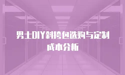 男士DIY斜挎包选购与定制成本分析
