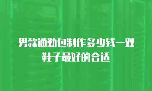 男款通勤包制作多少钱一双鞋子最好的合适
