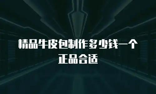 精品牛皮包制作多少钱一个正品合适