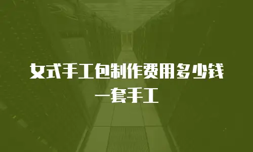 女式手工包制作费用多少钱一套手工