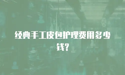 经典手工皮包护理费用多少钱？