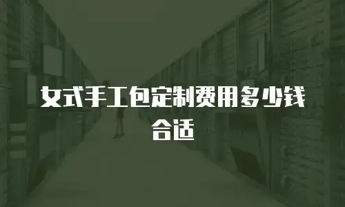 女式手工包定制费用多少钱合适