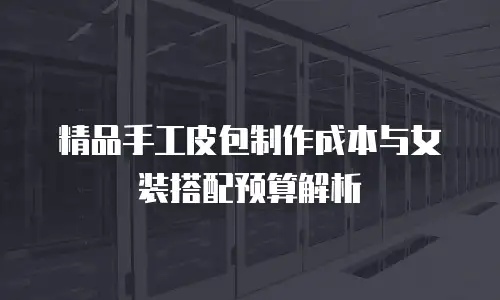 精品手工皮包制作成本与女装搭配预算解析