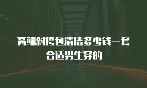 高端斜挎包清洁多少钱一套合适男生穿的