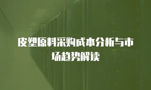皮塑原料采购成本分析与市场趋势解读