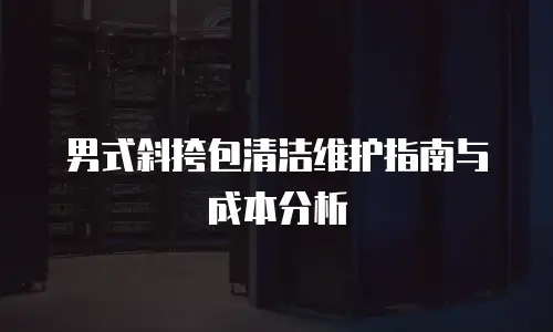 男式斜挎包清洁维护指南与成本分析