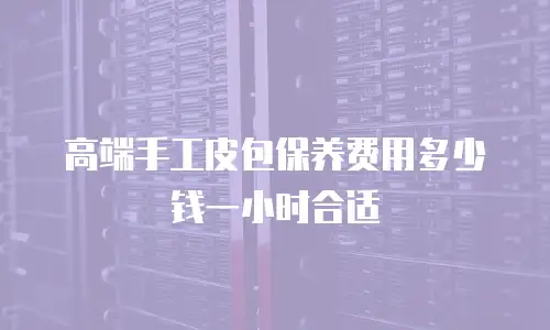 高端手工皮包保养费用多少钱一小时合适