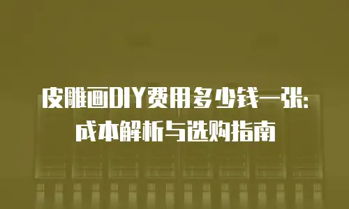 皮雕画DIY费用多少钱一张：成本解析与选购指南