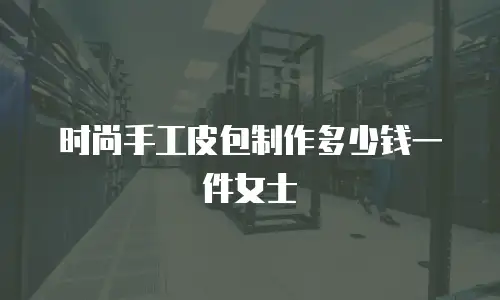 时尚手工皮包制作多少钱一件女士
