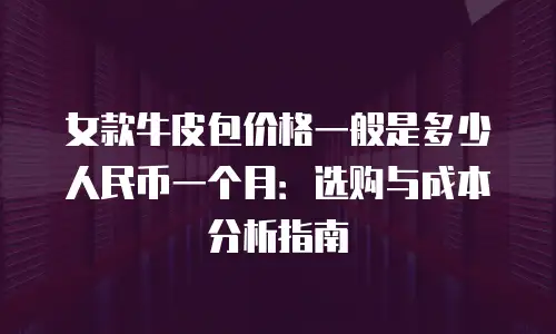 女款牛皮包价格一般是多少人民币一个月：选购与成本分析指南