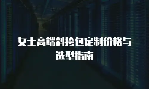 女士高端斜挎包定制价格与选型指南