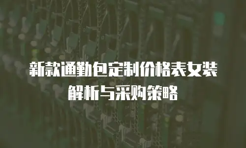 新款通勤包定制价格表女装解析与采购策略
