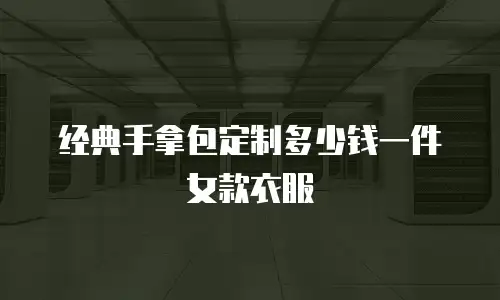 经典手拿包定制多少钱一件女款衣服