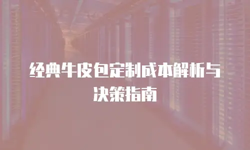 经典牛皮包定制成本解析与决策指南