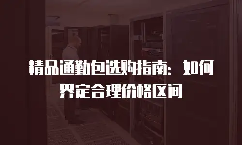 精品通勤包选购指南：如何界定合理价格区间